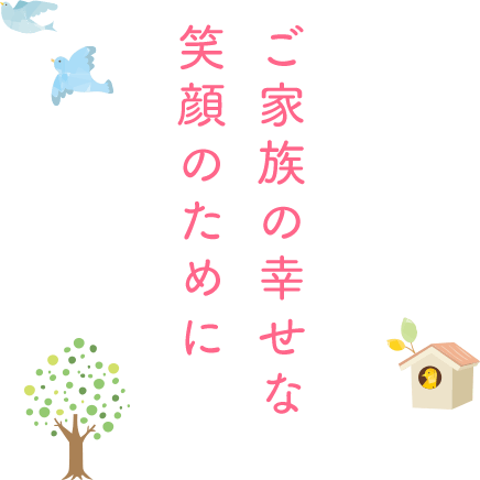 ご家族の幸せな笑顔のために